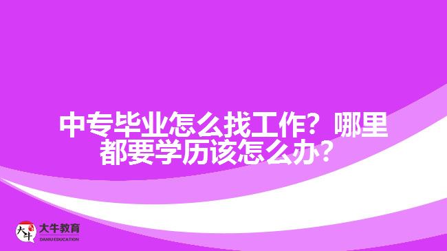 中專畢業(yè)怎么找工作？哪里都要學(xué)歷該怎么辦