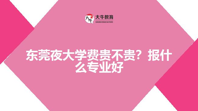 東莞夜大學(xué)費貴不貴？報什么專業(yè)好