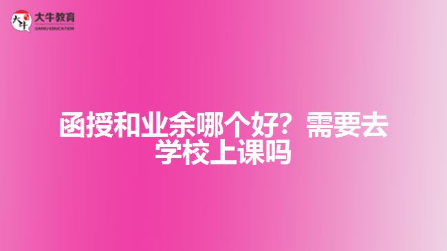 函授和業(yè)余哪個(gè)好？需要去學(xué)校上課嗎