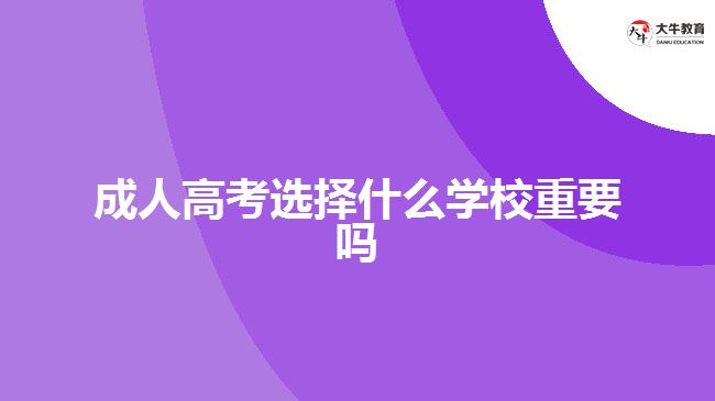 成人高考選擇什么學校重要嗎