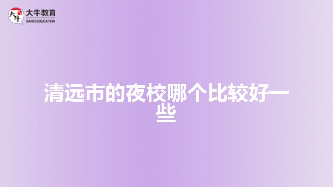 清遠(yuǎn)市的夜校哪個比較好一些