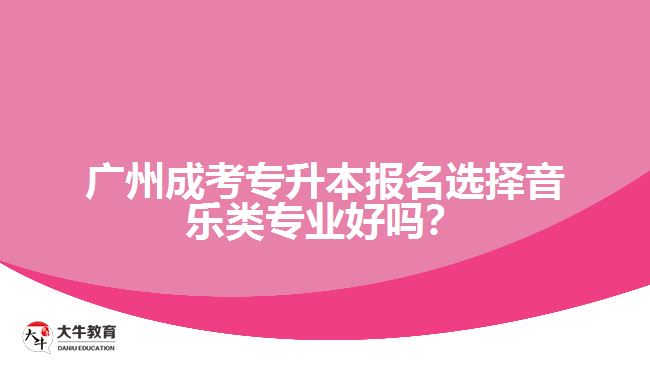 廣州成考專升本報(bào)名選擇音樂(lè)類專業(yè)好嗎？