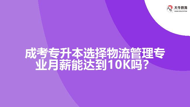 成考專升本選擇物流管理專業(yè)月薪能達(dá)到10K嗎？