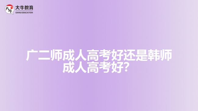 廣二師成人高考好還是韓師成人高考好？