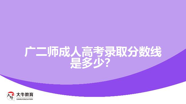 廣二師成人高考錄取分數(shù)線是多少？