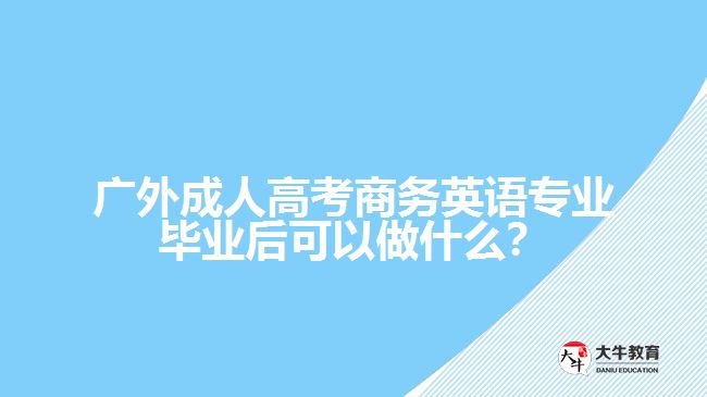 廣外成人高考商務(wù)英語(yǔ)專業(yè)畢業(yè)后可以做什么？