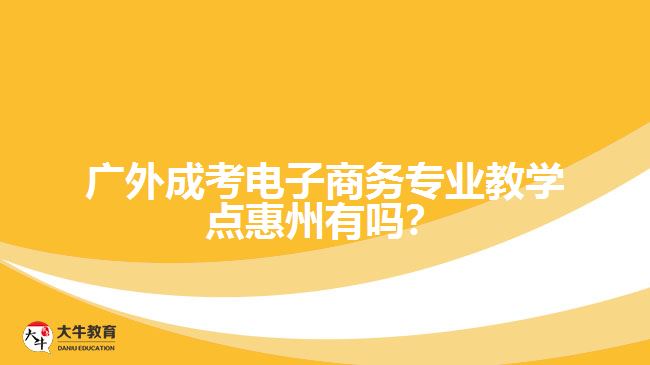 廣外成考電子商務(wù)專業(yè)教學(xué)點(diǎn)惠州有嗎？