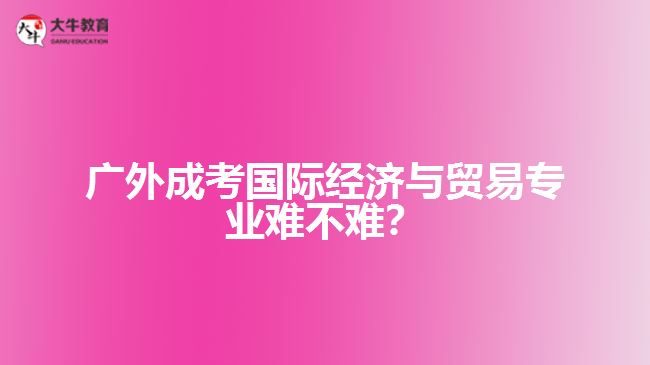 廣外成人高考國際經(jīng)濟與貿(mào)易專業(yè)