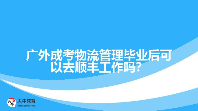 廣外成考物流管理畢業(yè)后可以去順豐工作嗎？