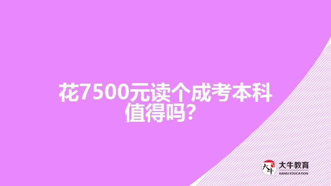 花7500元讀個(gè)成考本科值得嗎？