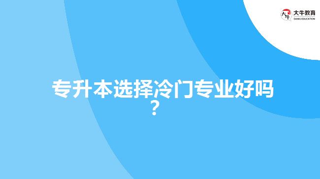  專(zhuān)升本選擇冷門(mén)專(zhuān)業(yè)好嗎？