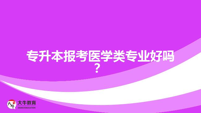 專(zhuān)升本報(bào)考醫(yī)學(xué)類(lèi)專(zhuān)業(yè)好嗎？