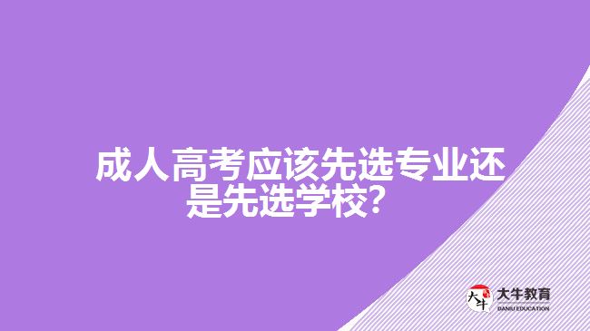  成人高考應(yīng)該先選專業(yè)還是先選學(xué)校？