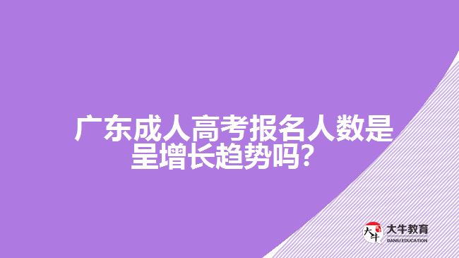  廣東成人高考報名人數(shù)是呈增長趨勢嗎？