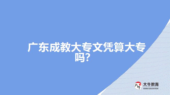 廣東成教大專文憑算大專嗎？