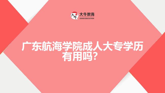 廣東航海學(xué)院成人大專學(xué)歷有用嗎？