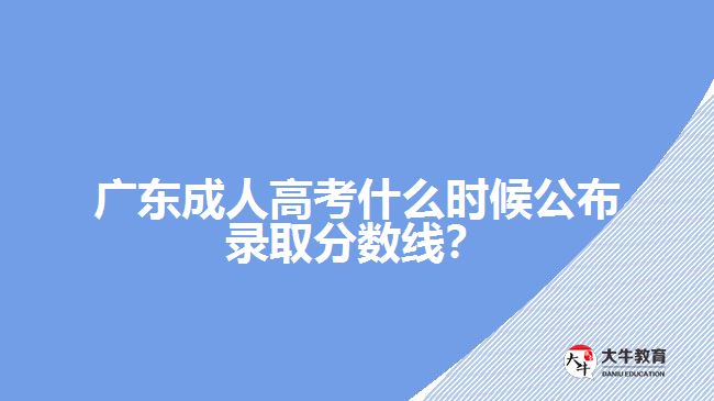 廣東成人高考什么時(shí)候公布錄取分?jǐn)?shù)線？