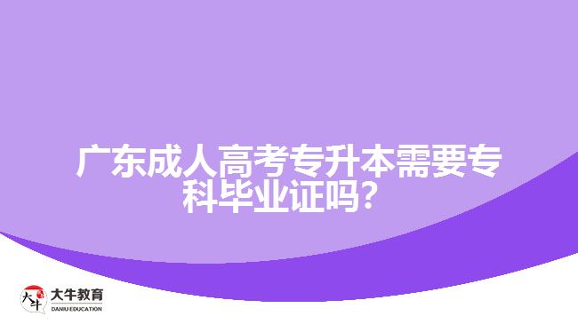 廣東成人高考專升本需要?？飘厴I(yè)證嗎？