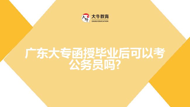 廣東大專函授畢業(yè)后可以考公務員嗎?