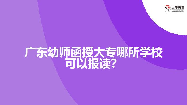 廣東幼師函授大專哪所學(xué)?？梢詧?bào)讀？