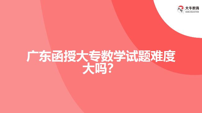 廣東函授大專(zhuān)數(shù)學(xué)試題難度大嗎？