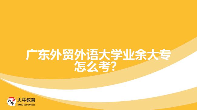 廣東外貿(mào)外語大學(xué)業(yè)余大專怎么考？