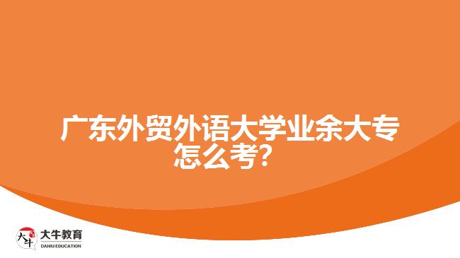 廣東外貿(mào)外語大學業(yè)余大專怎么考？