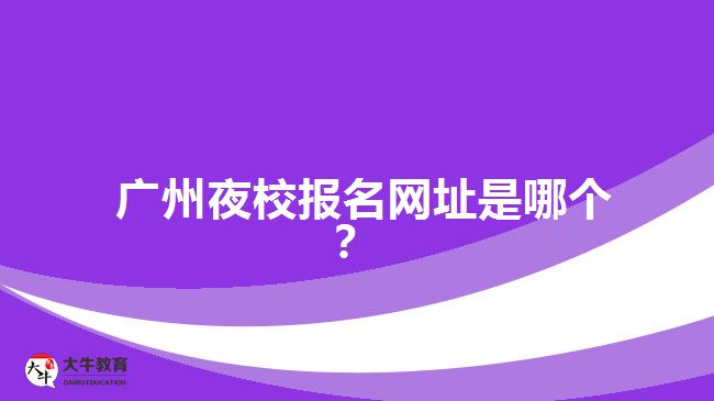 廣州夜校報(bào)名網(wǎng)址是哪個(gè)？