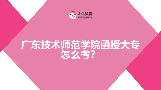 廣東技術(shù)師范學(xué)院函授大專怎么考？