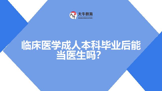 臨床醫(yī)學成人本科畢業(yè)后能當醫(yī)生嗎？