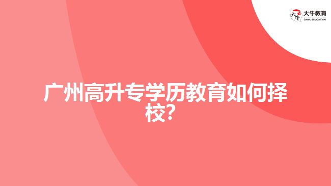 廣州高升專(zhuān)學(xué)歷教育如何擇校？