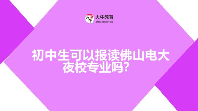  初中生可以報(bào)讀佛山電大夜校專業(yè)嗎？