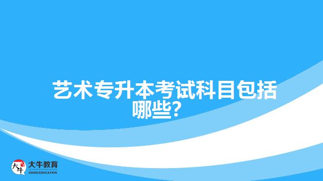  藝術(shù)專升本考試科目包括哪些？