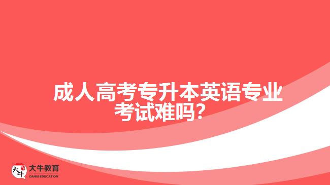 成人高考專升本英語專業(yè)考試難嗎？