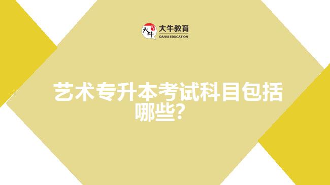 藝術(shù)專升本考試科目包括哪些？