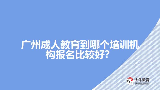 廣州成人教育到哪個培訓機構報名比較好？