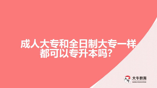 成人大專和全日制大專一樣都可以專升本嗎？