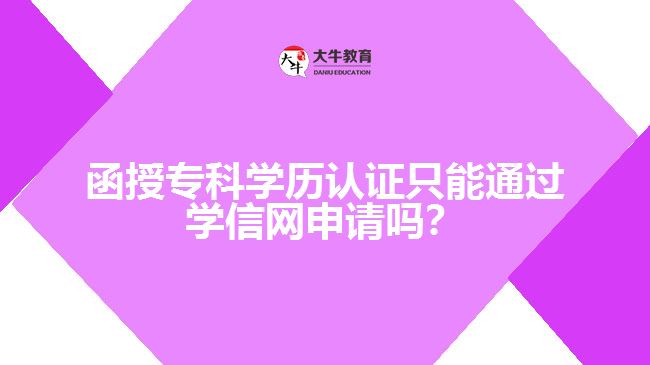 函授?？茖W(xué)歷認證只能通過學(xué)信網(wǎng)申請嗎？