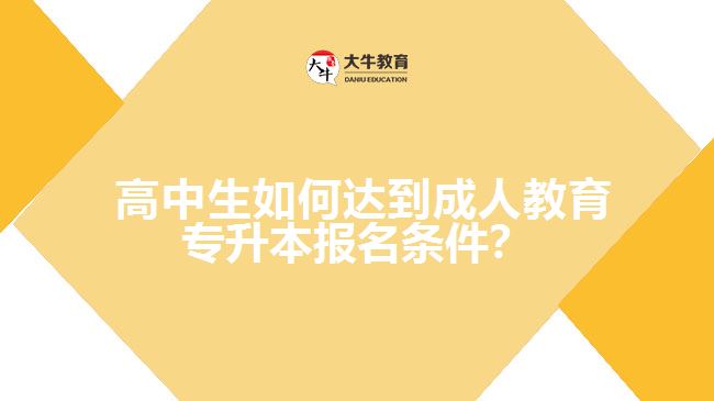  高中生如何達(dá)到成人教育專升本報(bào)名條件？