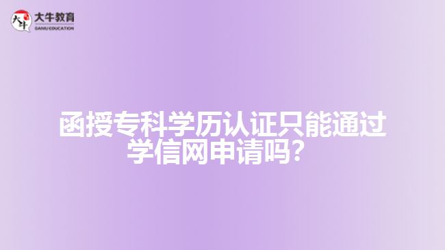 函授專科學歷認證只能通過學信網(wǎng)申請嗎？