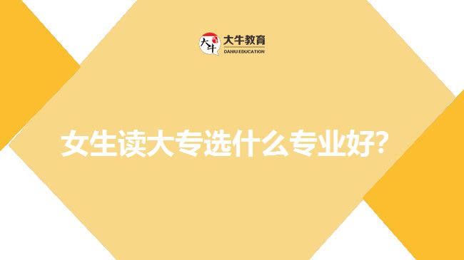 女生讀大專選什么專業(yè)好？