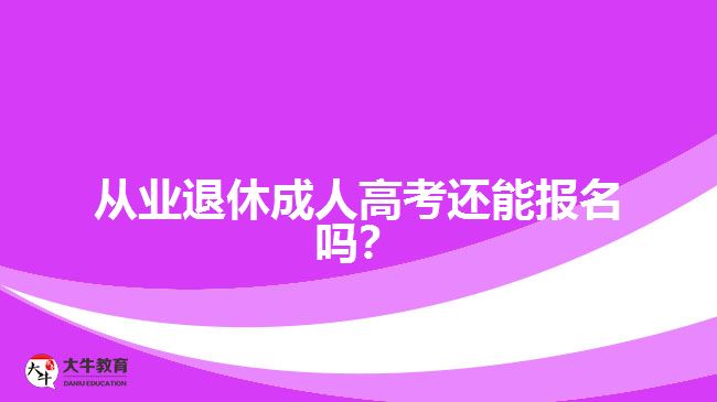 從業(yè)退休成人高考還能報(bào)名嗎？