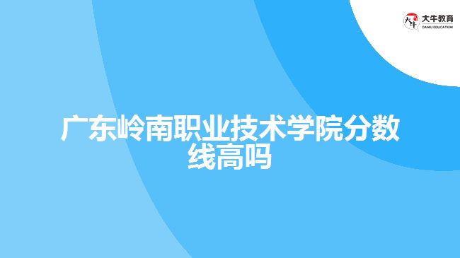 廣東嶺南職業(yè)技術(shù)學(xué)院分?jǐn)?shù)線高嗎