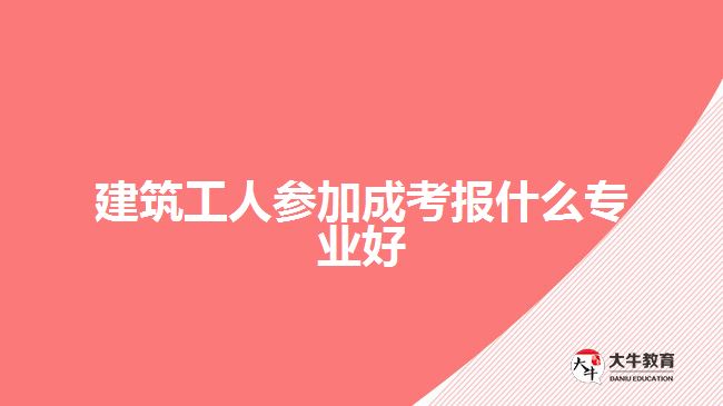 建筑工人參加成考報什么專業(yè)好