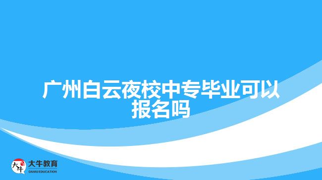 廣州白云夜校中專畢業(yè)可以報(bào)名嗎