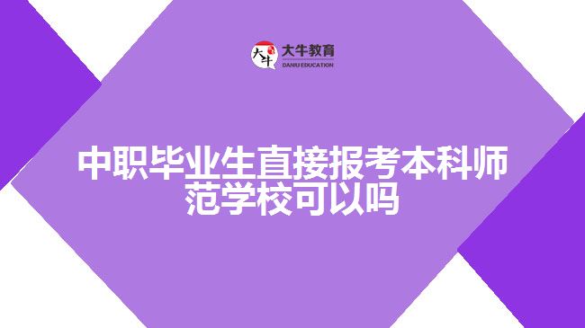 中職畢業(yè)生直接報(bào)考本科師范學(xué)校可以嗎