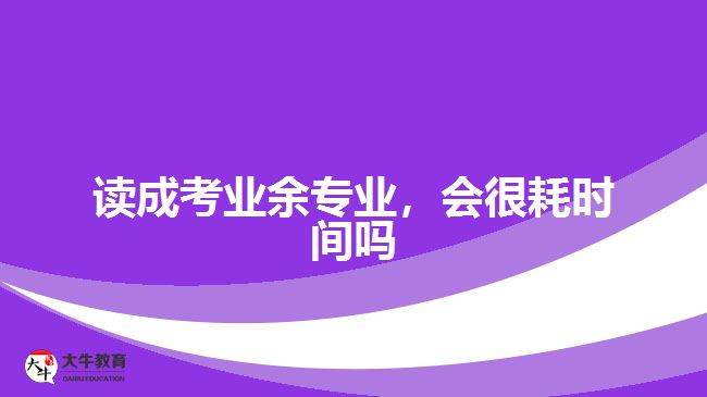 讀成考業(yè)余專業(yè)，會很耗時間嗎