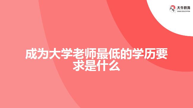 成為大學(xué)老師最低的學(xué)歷要求是什么