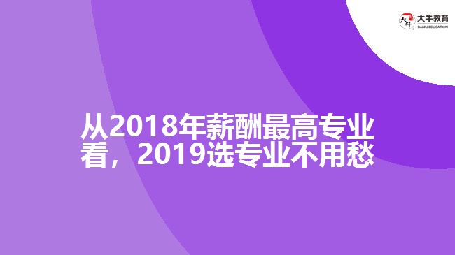 從2018年薪酬最高專業(yè)看，2019選專業(yè)不用愁