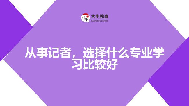 從事記者，選擇什么專業(yè)學(xué)習(xí)比較好